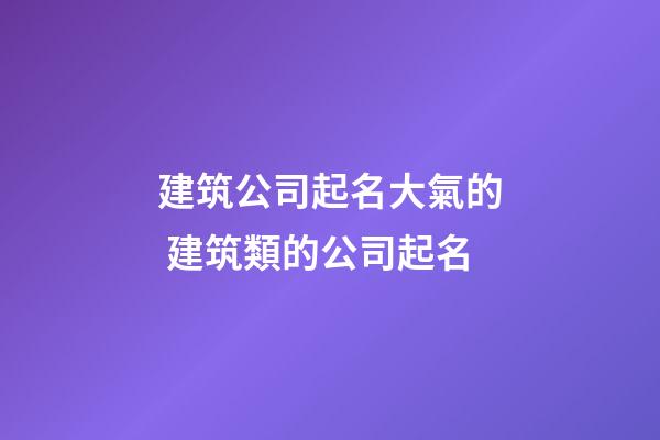 建筑公司起名大氣的 建筑類的公司起名-第1張-公司起名-玄機派
